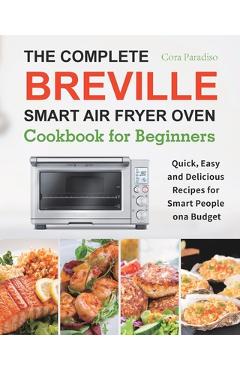 The Complete Breville Smart Air Fryer Oven Cookbook for Beginners: Quick, Easy and Delicious Recipes for Smart People on a Budget - Cora Paradiso