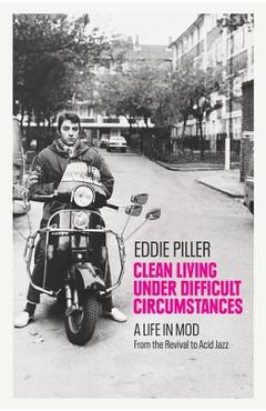 Clean Living Under Difficult Circumstances: A Life in Mod - From the Revival to Acid Jazz - Eddie Piller