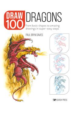 Draw 100: Dragons: From Basic Shapes to Amazing Drawings in Super-Easy Steps - Paul Bryn Davies