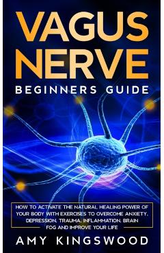 Vagus Nerve: How to Activate the Natural Healing Power of Your Body with Exercises to Overcome Anxiety, Depression, Trauma, Inflamm - Amy Kingswood