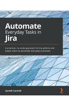 Automate Everyday Tasks in Jira: A practical, no-code approach for Jira admins and power users to automate everyday processes - Gareth Cantrell