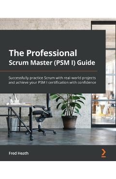 The Professional Scrum Master (PSM I) Guide: Successfully practice Scrum with real-world projects and achieve your PSM I certification with confidence - Fred Heath
