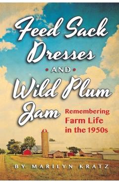 Feedsack Dresses and Wild Plum Jam Remembering Farm Life in the 1950s - Marilyn Kratz