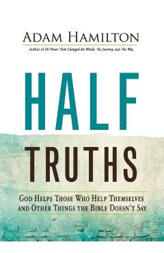 Half Truths: God Helps Those Who Help Themselves and Other Things the Bible Doesn't Say - Adam Hamilton