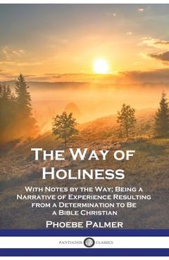 The Way of Holiness: With Notes by the Way; Being a Narrative of Experience Resulting from a Determination to Be a Bible Christian - Phoebe Palmer