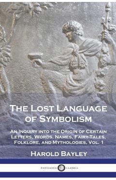 The Lost Language of Symbolism: An Inquiry into the Origin of Certain Letters, Words, Names, Fairy-Tales, Folklore, and Mythologies, Vol. 1 - Harold Bayley