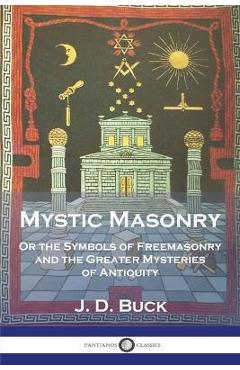 Mystic Masonry: Or the Symbols of Freemasonry and the Greater Mysteries of Antiquity - J. D. Buck