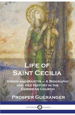 Life of Saint Cecilia, Virgin and Martyr: A Biography and Her History in the Christian Church - Prosper Guéranger