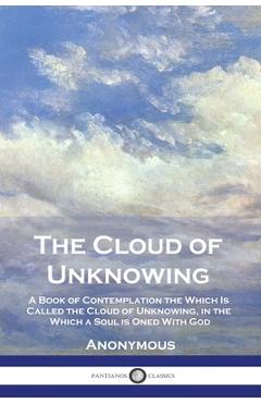 The Cloud of Unknowing: A Book of Contemplation the Which Is Called the Cloud of Unknowing, in the Which a Soul is Oned With God - Anonymous