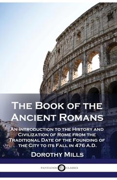 The Book of the Ancient Romans: An Introduction to the History and Civilization of Rome from the Traditional Date of the Founding of the City to its F - Dorothy Mills
