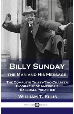 Billy Sunday, the Man and His Message: The Complete Thirty-Two Chapter Biography of America\'s \'Baseball Preacher\' - William T. Ellis