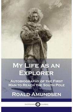 My Life as an Explorer: Autobiography of the First Man to Reach the South Pole - Roald Amundsen