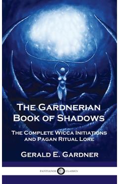 Gardnerian Book of Shadows: The Complete Wicca Initiations and Pagan Ritual Lore - Gerald E. Gardner