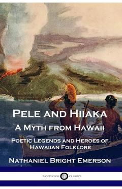 Pele and hiiaka: a myth from hawaii poetic legends and heroes of hawaiian folklore - nathaniel bright emerson