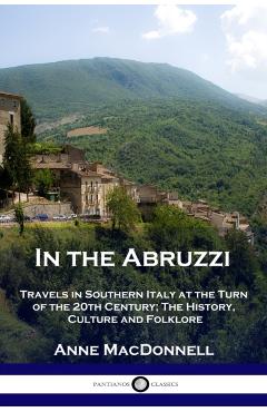 In the Abruzzi: Travels in Southern Italy at the Turn of the 20th Century; The History, Culture and Folklore - Anne Macdonnell
