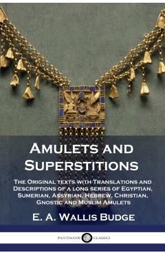Amulets and Superstitions: The Original texts with Translations and Descriptions of a long series of Egyptian, Sumerian, Assyrian, Hebrew, Christ - E. A. Wallis Budge