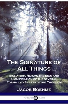 The Signature of All Things: Signatura Rerum; the Sign and Signification of the several Forms and Shapes in the Creation