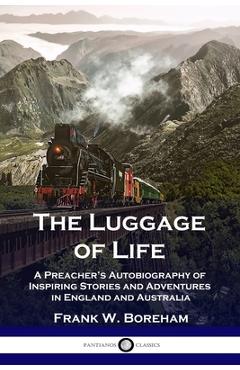 The Luggage of Life: A Preacher\'s Autobiography of Inspiring Stories and Adventures in England and Australia - Frank W. Boreham