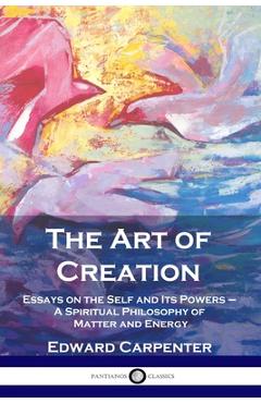 The Art of Creation: Essays on the Self and Its Powers - A Spiritual Philosophy of Matter and Energy - Edward Carpenter