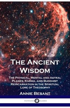 The Ancient Wisdom: The Physical, Mental and Astral Planes, Karma, and Buddhist Reincarnation in the Spiritual Lore of Theosophy - Annie Besant
