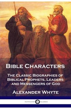 Bible Characters: The Classic Biographies of Biblical Prophets, Leaders and Messengers of God - Alexander Whyte