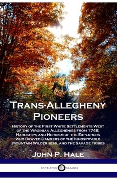 Trans-Allegheny Pioneers: History of the First White Settlements West of the Virginian Alleghenies from 1748; Hardships and Heroism of the Explo - John P. Hale