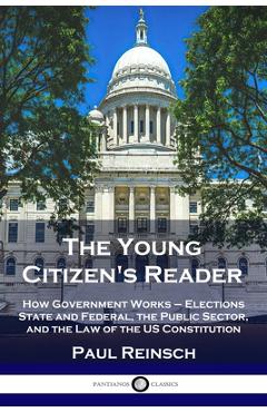 The Young Citizen\'s Reader: How Government Works - Elections State and Federal, the Public Sector, and the Law of the US Constitution - Paul Reinsch