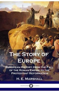 The Story of Europe: European History from the Fall of the Roman Empire to the Protestant Reformation - H. E. Marshall