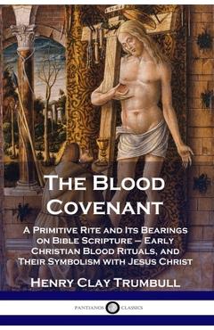 The Blood Covenant: A Primitive Rite and Its Bearings on Bible Scripture - Early Christian Blood Rituals, and Their Symbolism with Jesus C - Henry Clay Trumbull