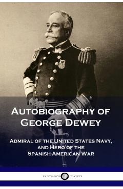 Autobiography of George Dewey: Admiral of the United States Navy, and Hero of the Spanish-American War - George Dewey