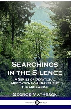 Searchings in the Silence: A Series of Devotional Meditations on Prayer and the Lord Jesus - George Matheson