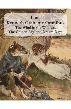 The Kenneth Grahame Omnibus: The Wind in the Willows, The Golden Age and Dream Days (including The Reluctant Dragon) [Illustrated] - Kenneth Grahame