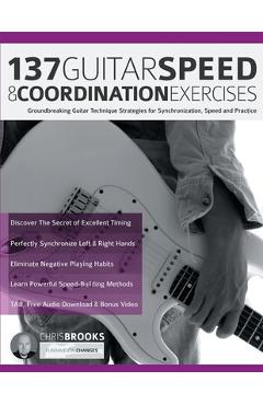 137 Guitar Speed & Coordination Exercises: Groundbreaking Guitar Technique Strategies for Synchronization, Speed and Practice - Chris Brooks