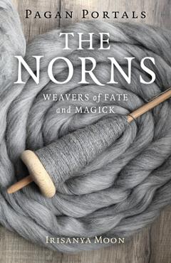 Pagan Portals - The Norns: Weavers of Fate and Magick - Irisanya Moon