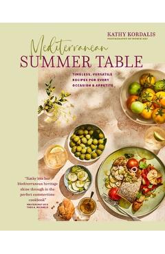 Mediterranean Summer Table: Timeless, Versatile Recipes for Every Occasion & Appetite - Kathy Kordalis