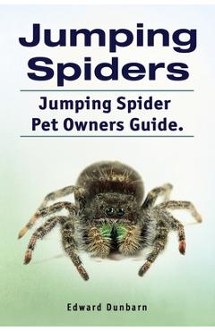 Jumping Spiders. Jumping Spider Pet Owners Guide. - Edward Dunbarn