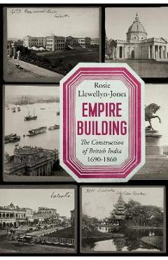 Empire Building: The Construction of British India 1690-1860 - Rosie Llewellyn-jones