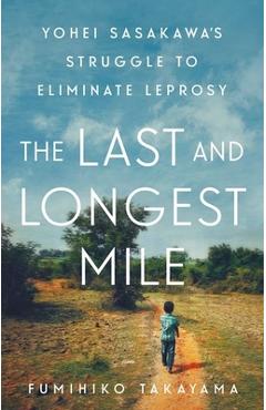 The Last and Longest Mile: Yohei Sasakawa\'s Struggle to Eliminate Leprosy - Fumihiko Takayama