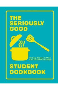 The Seriously Good Student Cookbook: 80 Easy Recipes to Make Sure You Don't Go Hungry