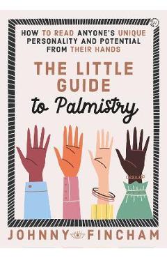 The Little Guide to Palmistry: How to Read Anyone\'s Unique Personality and Potential from Their Hands - Johnny Fincham