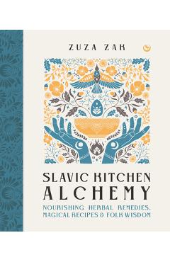 Slavic Kitchen Alchemy: Nourishing Herbal Remedies, Magical Recipes & Folk Wisdom - Zuza Zak