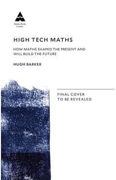 High Tech Maths: How Maths Shaped the Present and Will Build the Future - Hugh Barker