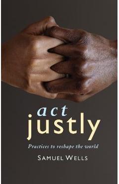Act Justly: Practices to Reshape the World - Samuel Wells