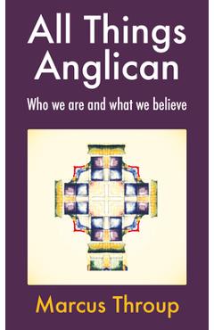 All Things Anglican: Who We Are and What We Believe - Marcus Throup