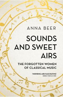Sounds and Sweet Airs: The Forgotten Women of Classical Music - Anna Beer