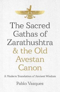 The sacred gathas of zarathushtra & the old avestan canon: a modern translation of ancient wisdom - pablo vazquez