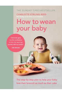 How to Wean Your Baby: The Step-By-Step Plan to Help Your Baby Love Their Broccoli as Much as Their Cake - Charlotte Stirling-reed