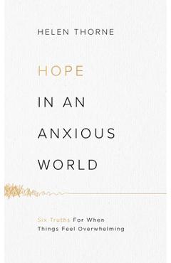 Hope in an Anxious World: 6 Truths for When Things Feel Overwhelming - Helen Thorne