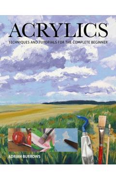 Acrylics: Techniques and Tutorials for the Complete Beginner - Adrian Burrows