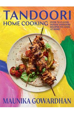 Tandoori Home Cooking: Over 70 Classic Indian Tandoori Recipes to Cook at Home - Maunika Gowardhan